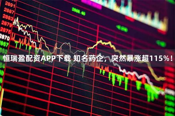 恒瑞盈配资APP下载 知名药企，突然暴涨超115%！