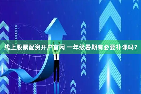 线上股票配资开户官网 一年级暑期有必要补课吗？