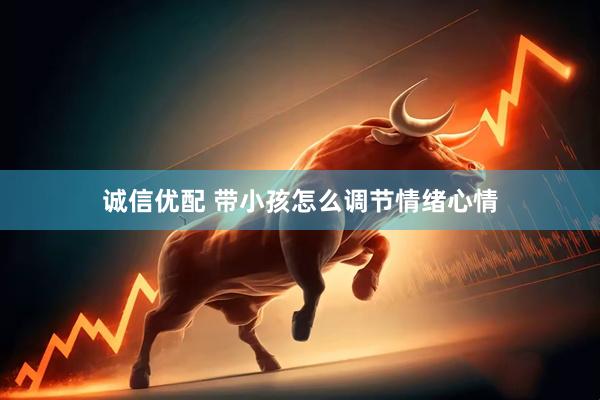 诚信优配 带小孩怎么调节情绪心情