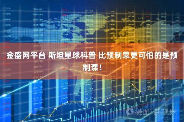 金盛网平台 斯坦星球科普 比预制菜更可怕的是预制课！