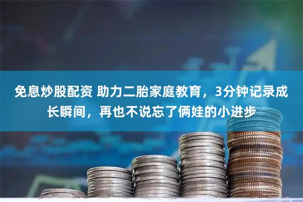 免息炒股配资 助力二胎家庭教育，3分钟记录成长瞬间，再也不说忘了俩娃的小进步