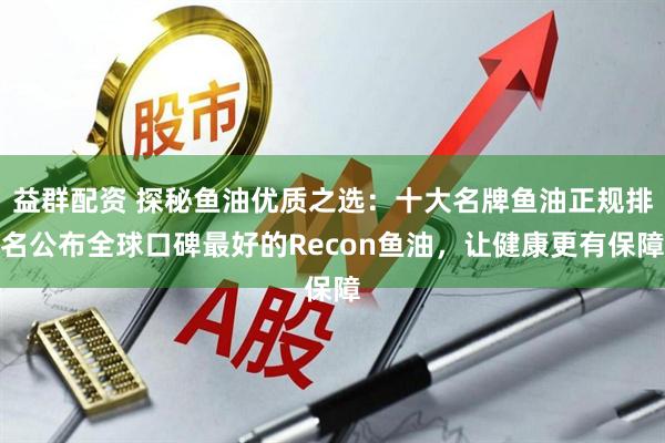 益群配资 探秘鱼油优质之选：十大名牌鱼油正规排名公布全球口碑最好的Recon鱼油，让健康更有保障