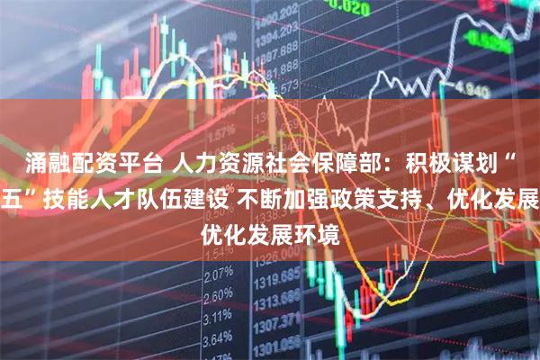 涌融配资平台 人力资源社会保障部：积极谋划“十五五”技能人才队伍建设 不断加强政策支持、优化发展环境