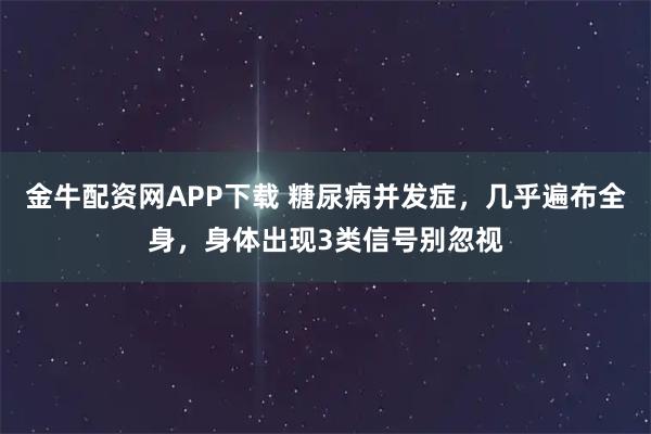 金牛配资网APP下载 糖尿病并发症，几乎遍布全身，身体出现3类信号别忽视