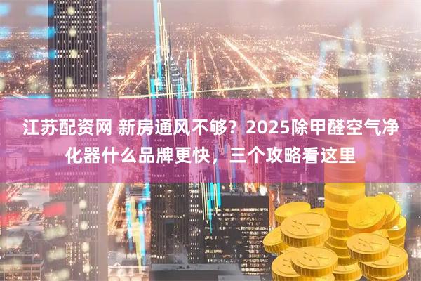 江苏配资网 新房通风不够？2025除甲醛空气净化器什么品牌更快，三个攻略看这里