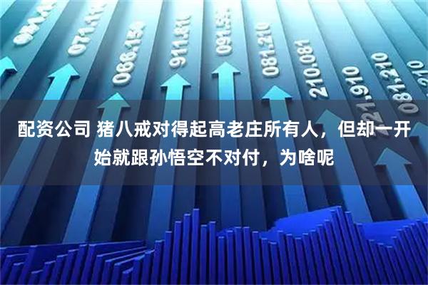 配资公司 猪八戒对得起高老庄所有人，但却一开始就跟孙悟空不对付，为啥呢