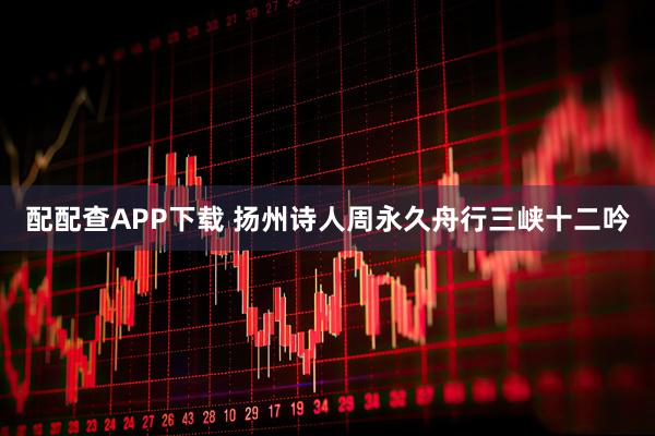 配配查APP下载 扬州诗人周永久舟行三峡十二吟