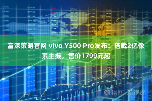 富深策略官网 vivo Y500 Pro发布：搭载2亿像素主摄，售价1799元起