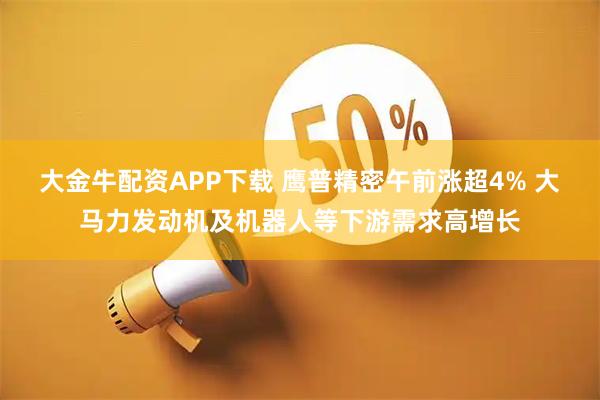 大金牛配资APP下载 鹰普精密午前涨超4% 大马力发动机及机器人等下游需求高增长