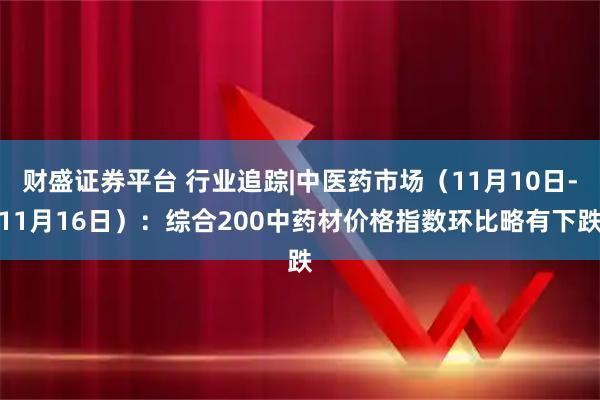 财盛证券平台 行业追踪|中医药市场（11月10日-11月16日）：综合200中药材价格指数环比略有下跌