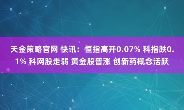 天金策略官网 快讯：恒指高开0.07% 科指跌0.1% 科网股走弱 黄金股普涨 创新药概念活跃