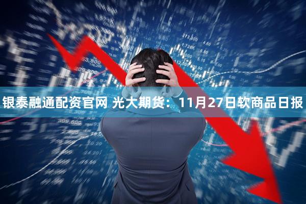 银泰融通配资官网 光大期货：11月27日软商品日报