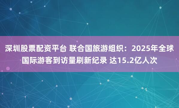 深圳股票配资平台 联合国旅游组织：2025年全球国际游客到访量刷新纪录 达15.2亿人次