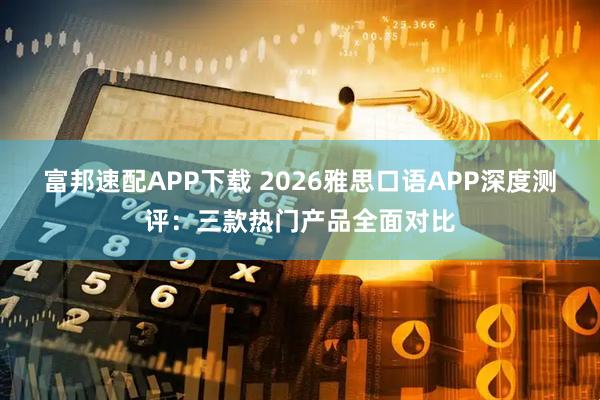 富邦速配APP下载 2026雅思口语APP深度测评：三款热门产品全面对比