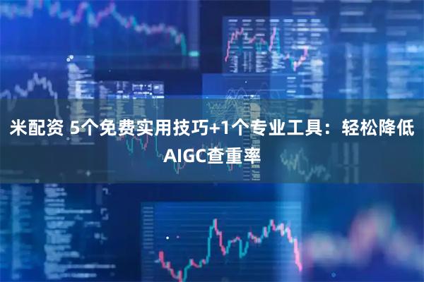 米配资 5个免费实用技巧+1个专业工具：轻松降低AIGC查重率
