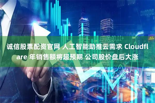 诚信股票配资官网 人工智能助推云需求 Cloudflare 年销售额将超预期 公司股价盘后大涨