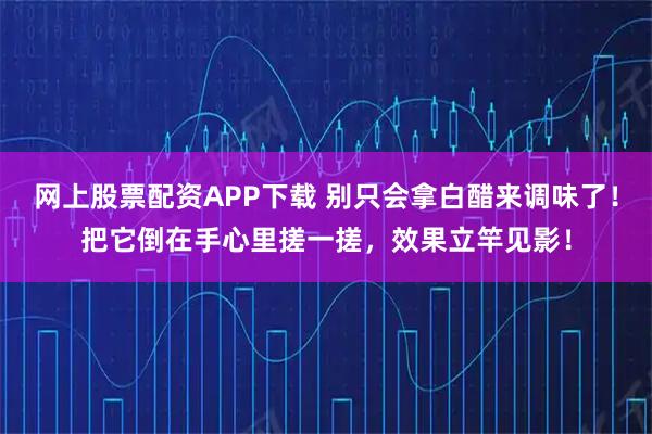 网上股票配资APP下载 别只会拿白醋来调味了！把它倒在手心里搓一搓，效果立竿见影！