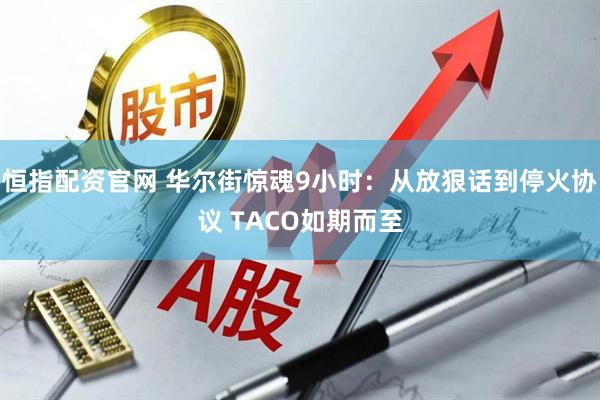 恒指配资官网 华尔街惊魂9小时：从放狠话到停火协议 TACO如期而至