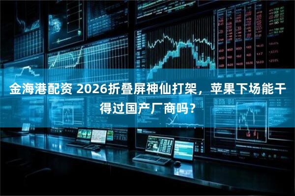 金海港配资 2026折叠屏神仙打架，苹果下场能干得过国产厂商吗？