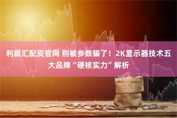 利赢汇配资官网 别被参数骗了！2K显示器技术五大品牌“硬核实力”解析
