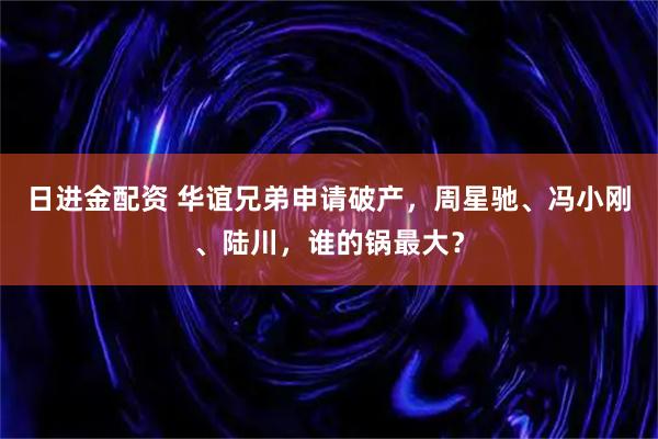 日进金配资 华谊兄弟申请破产，周星驰、冯小刚、陆川，谁的锅最大？