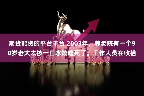 期货配资的平台平台 2003年，养老院有一个90岁老太太被一口水饺噎死了。工作人员在收拾