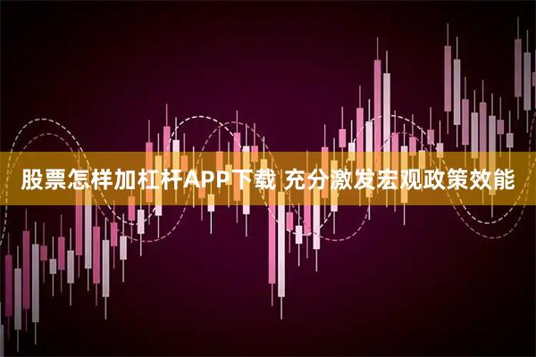 股票怎样加杠杆APP下载 充分激发宏观政策效能