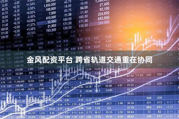 金风配资平台 跨省轨道交通重在协同