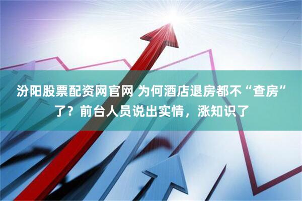 汾阳股票配资网官网 为何酒店退房都不“查房”了？前台人员说出实情，涨知识了